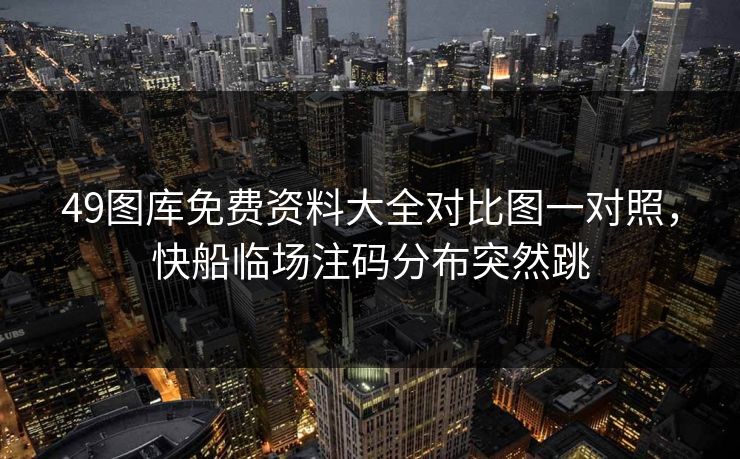 49图库免费资料大全对比图一对照，快船临场注码分布突然跳