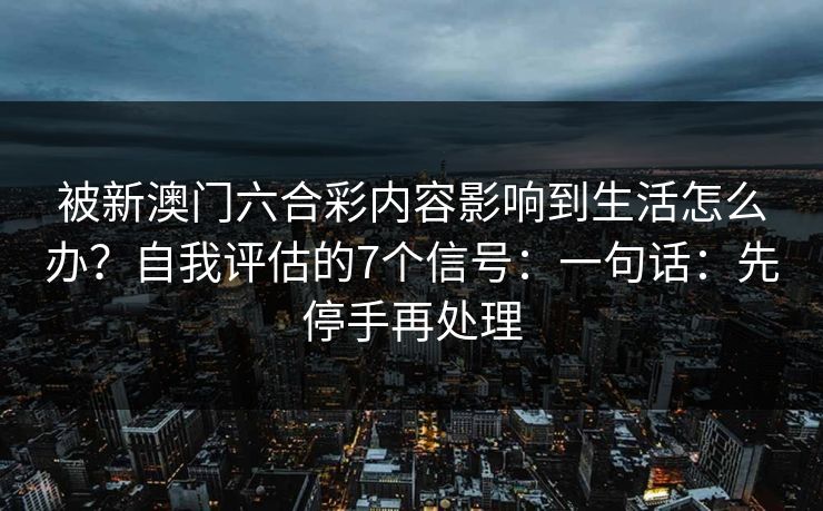 被新澳门六合彩内容影响到生活怎么办？自我评估的7个信号：一句话：先停手再处理