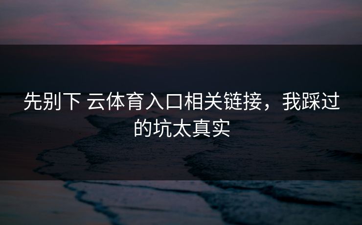 先别下 云体育入口相关链接，我踩过的坑太真实