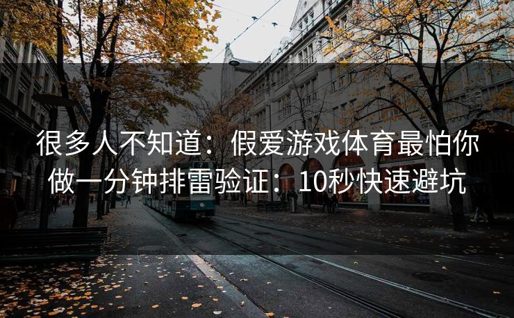 很多人不知道：假爱游戏体育最怕你做一分钟排雷验证：10秒快速避坑
