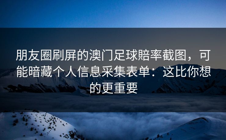 朋友圈刷屏的澳门足球賠率截图，可能暗藏个人信息采集表单：这比你想的更重要