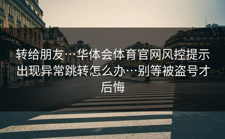 转给朋友…华体会体育官网风控提示出现异常跳转怎么办…别等被盗号才后悔