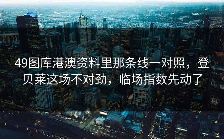 49图库港澳资料里那条线一对照，登贝莱这场不对劲，临场指数先动了
