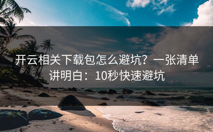 开云相关下载包怎么避坑？一张清单讲明白：10秒快速避坑