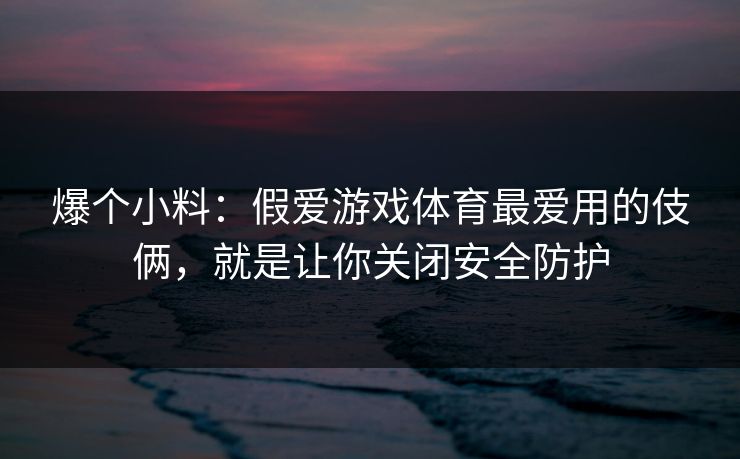 爆个小料：假爱游戏体育最爱用的伎俩，就是让你关闭安全防护