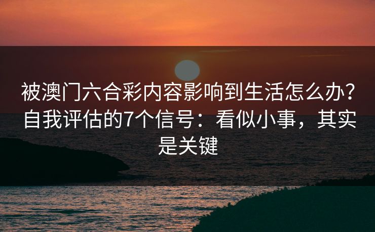 被澳门六合彩内容影响到生活怎么办？自我评估的7个信号：看似小事，其实是关键