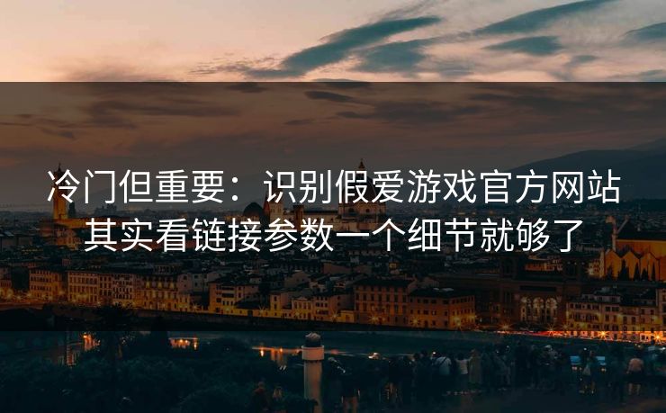 冷门但重要：识别假爱游戏官方网站其实看链接参数一个细节就够了