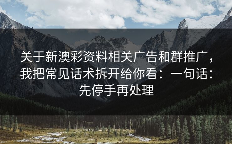 关于新澳彩资料相关广告和群推广，我把常见话术拆开给你看：一句话：先停手再处理