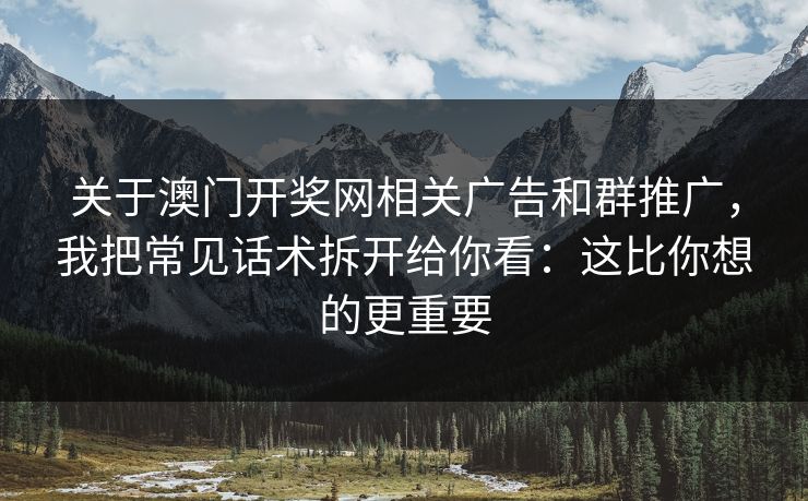 关于澳门开奖网相关广告和群推广，我把常见话术拆开给你看：这比你想的更重要