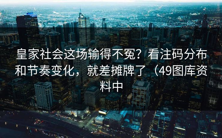 皇家社会这场输得不冤？看注码分布和节奏变化，就差摊牌了（49图库资料中