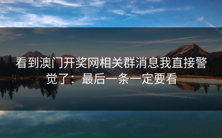 看到澳门开奖网相关群消息我直接警觉了：最后一条一定要看