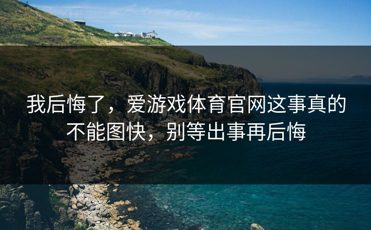 我后悔了，爱游戏体育官网这事真的不能图快，别等出事再后悔