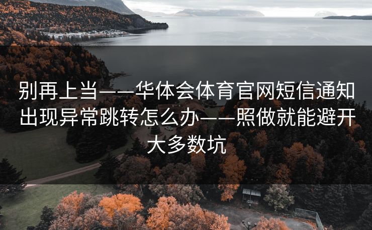 别再上当——华体会体育官网短信通知出现异常跳转怎么办——照做就能避开大多数坑
