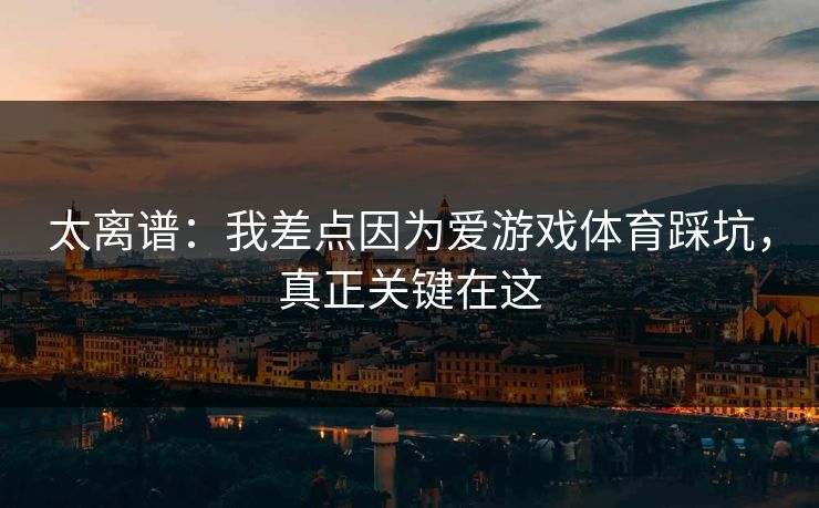 太离谱：我差点因为爱游戏体育踩坑，真正关键在这