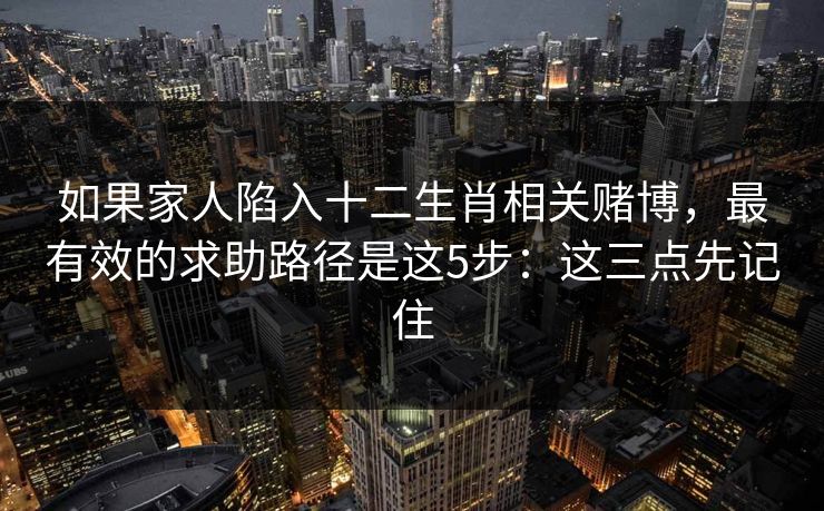 如果家人陷入十二生肖相关赌博，最有效的求助路径是这5步：这三点先记住