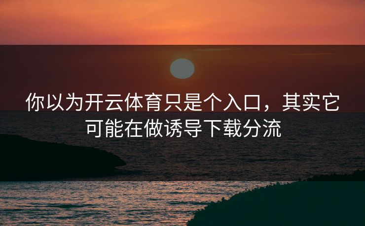 你以为开云体育只是个入口，其实它可能在做诱导下载分流