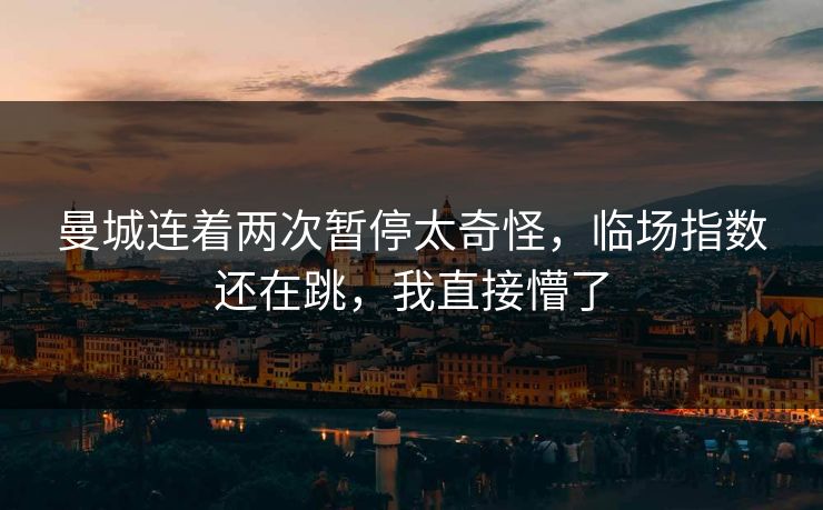 曼城连着两次暂停太奇怪，临场指数还在跳，我直接懵了