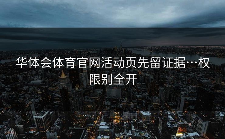 华体会体育官网活动页先留证据…权限别全开