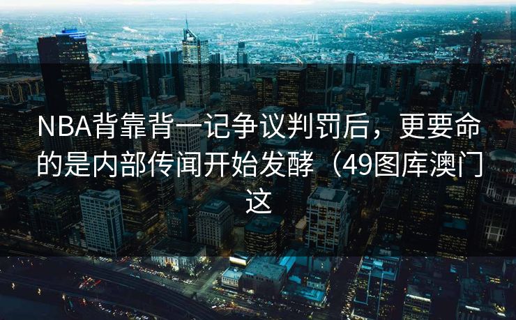 NBA背靠背一记争议判罚后,更要命的是内部传闻开始发酵(49图库澳门这