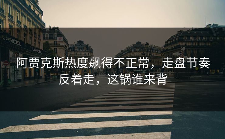 阿贾克斯热度飙得不正常，走盘节奏反着走，这锅谁来背