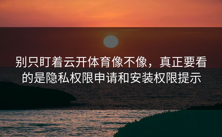 别只盯着云开体育像不像，真正要看的是隐私权限申请和安装权限提示
