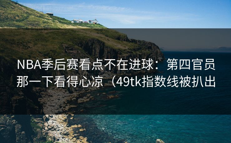NBA季后赛看点不在进球:第四官员那一下看得心凉(49tk指数线被扒出