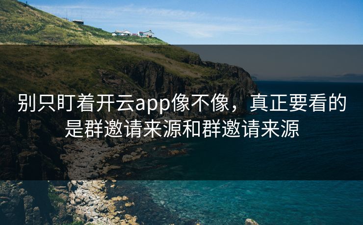 别只盯着开云app像不像，真正要看的是群邀请来源和群邀请来源