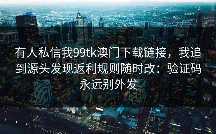 有人私信我99tk澳门下载链接，我追到源头发现返利规则随时改：验证码永远别外发