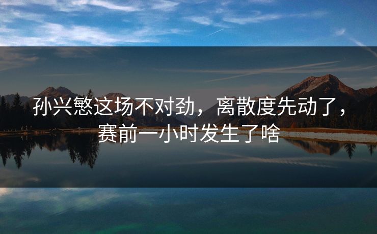 孙兴慜这场不对劲，离散度先动了，赛前一小时发生了啥