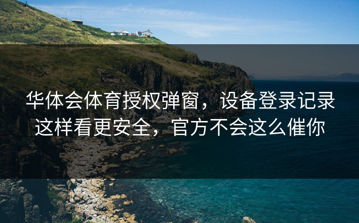 华体会体育授权弹窗，设备登录记录这样看更安全，官方不会这么催你