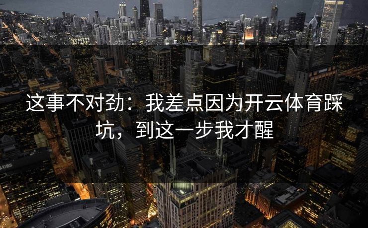 这事不对劲：我差点因为开云体育踩坑，到这一步我才醒