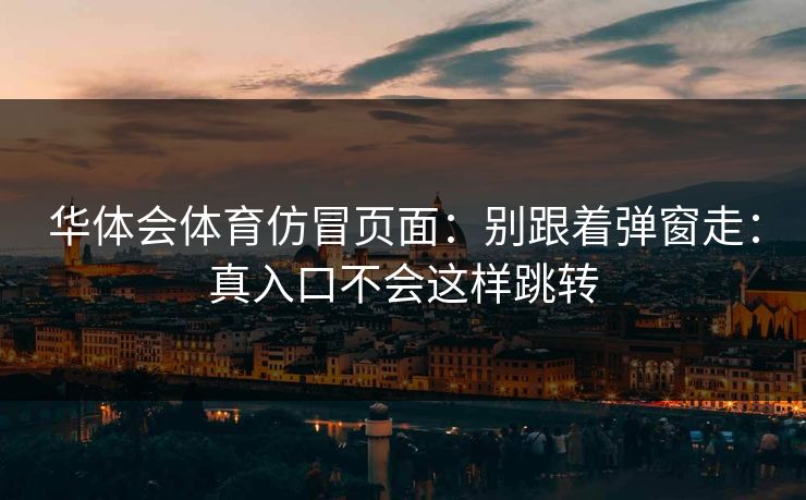 华体会体育仿冒页面：别跟着弹窗走：真入口不会这样跳转