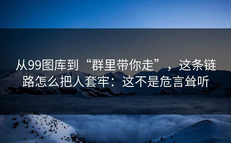 从99图库到“群里带你走”，这条链路怎么把人套牢：这不是危言耸听