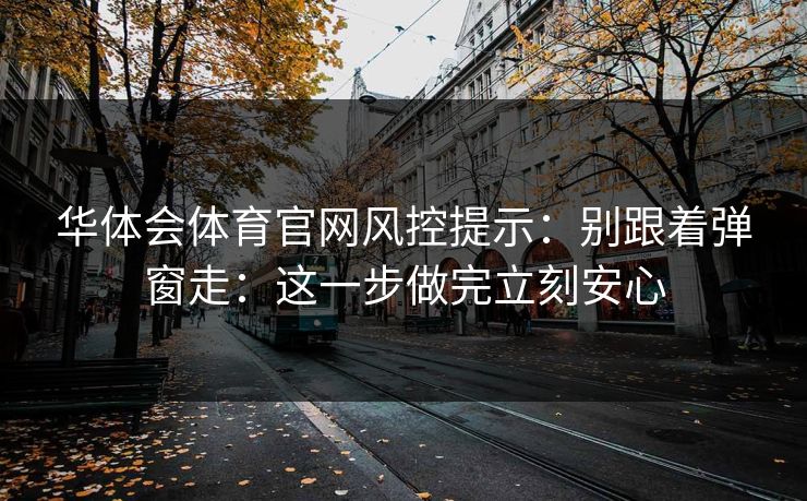 华体会体育官网风控提示：别跟着弹窗走：这一步做完立刻安心
