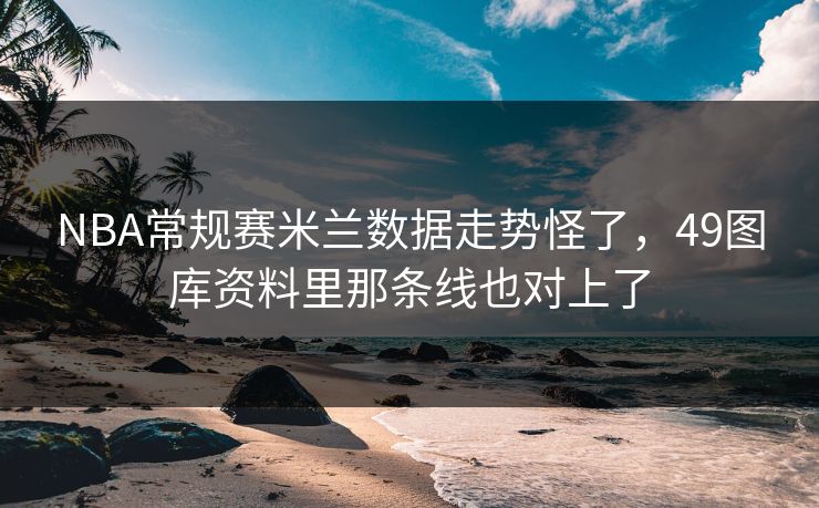 NBA常规赛米兰数据走势怪了,49图库资料里那条线也对上了