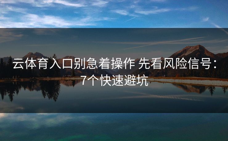 云体育入口别急着操作 先看风险信号:7个快速避坑