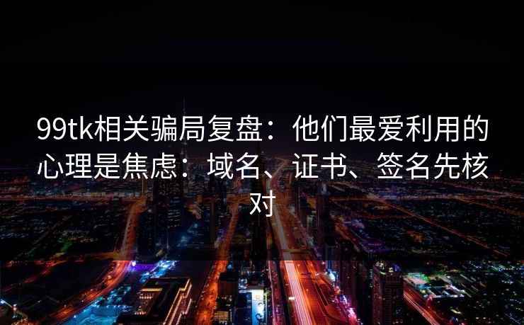 99tk相关骗局复盘：他们最爱利用的心理是焦虑：域名、证书、签名先核对
