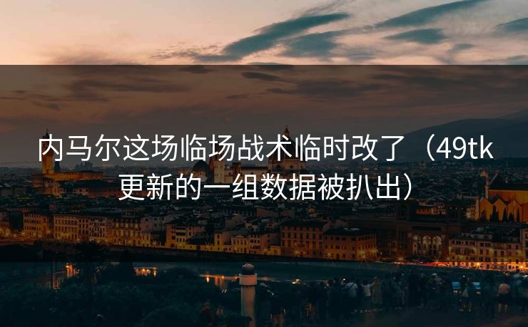 内马尔这场临场战术临时改了（49tk更新的一组数据被扒出）