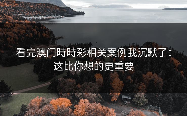 看完澳门時時彩相关案例我沉默了：这比你想的更重要