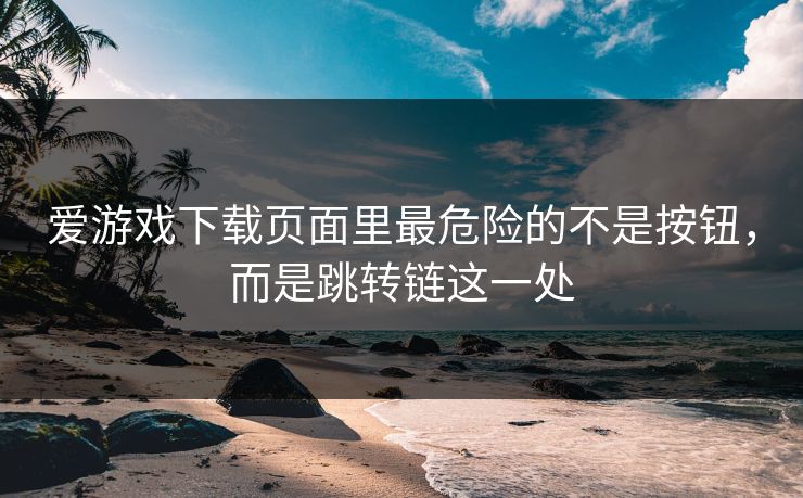 爱游戏下载页面里最危险的不是按钮，而是跳转链这一处