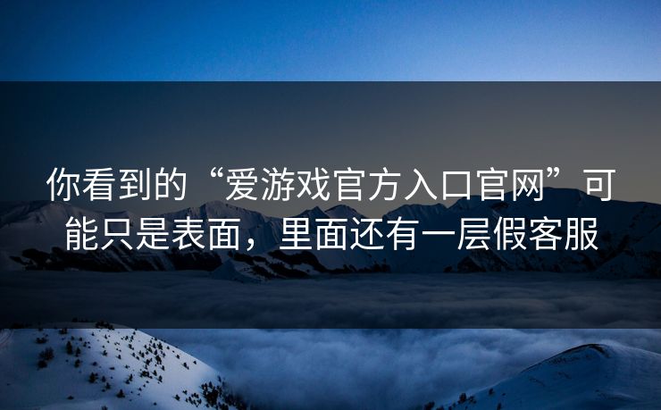 你看到的“爱游戏官方入口官网”可能只是表面，里面还有一层假客服