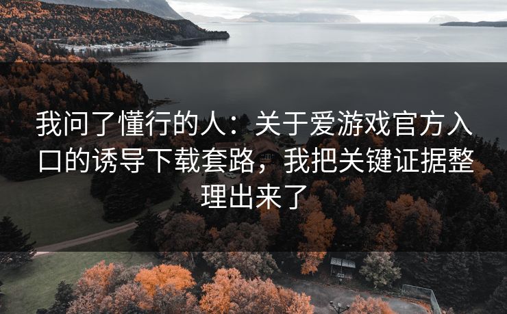 我问了懂行的人：关于爱游戏官方入口的诱导下载套路，我把关键证据整理出来了