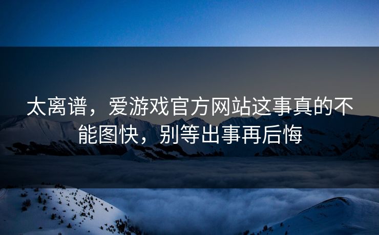 太离谱，爱游戏官方网站这事真的不能图快，别等出事再后悔