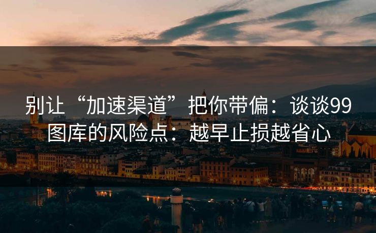 别让“加速渠道”把你带偏：谈谈99图库的风险点：越早止损越省心