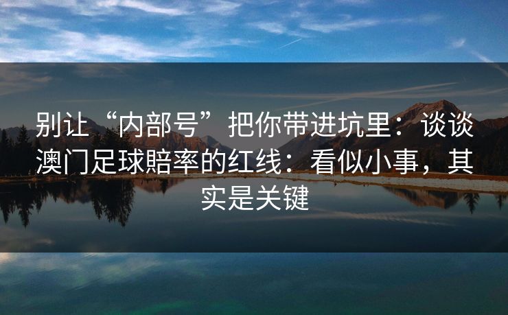 别让“内部号”把你带进坑里：谈谈澳门足球賠率的红线：看似小事，其实是关键