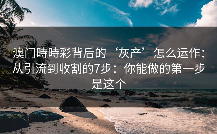 澳门時時彩背后的‘灰产’怎么运作：从引流到收割的7步：你能做的第一步是这个