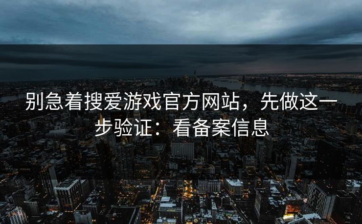 别急着搜爱游戏官方网站，先做这一步验证：看备案信息