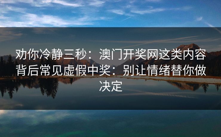 劝你冷静三秒：澳门开奖网这类内容背后常见虚假中奖：别让情绪替你做决定