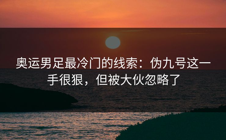 奥运男足最冷门的线索：伪九号这一手很狠，但被大伙忽略了