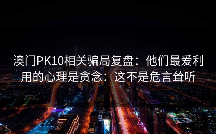 澳门PK10相关骗局复盘：他们最爱利用的心理是贪念：这不是危言耸听